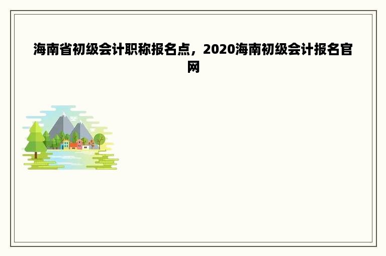 海南省初级会计职称报名点，2020海南初级会计报名官网