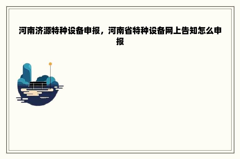 河南济源特种设备申报，河南省特种设备网上告知怎么申报