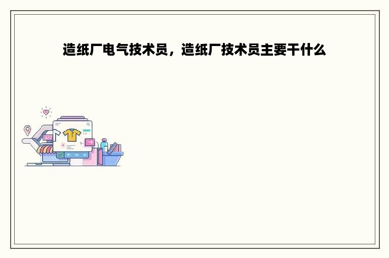 造纸厂电气技术员，造纸厂技术员主要干什么