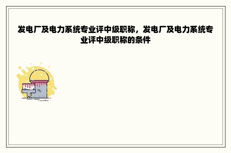 发电厂及电力系统专业评中级职称，发电厂及电力系统专业评中级职称的条件