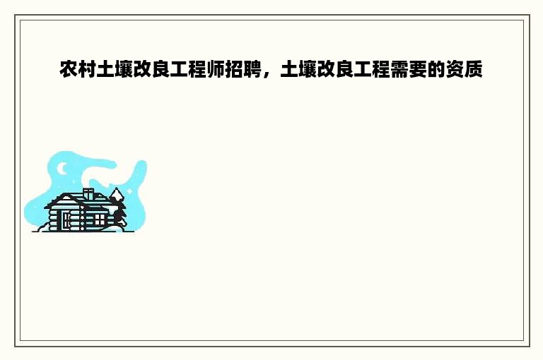 农村土壤改良工程师招聘，土壤改良工程需要的资质