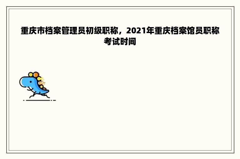 重庆市档案管理员初级职称，2021年重庆档案馆员职称考试时间