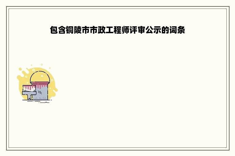 包含铜陵市市政工程师评审公示的词条