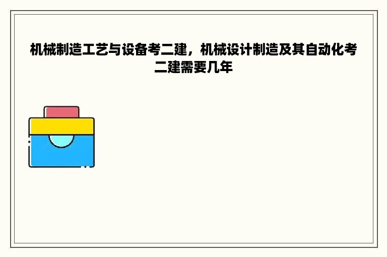 机械制造工艺与设备考二建，机械设计制造及其自动化考二建需要几年