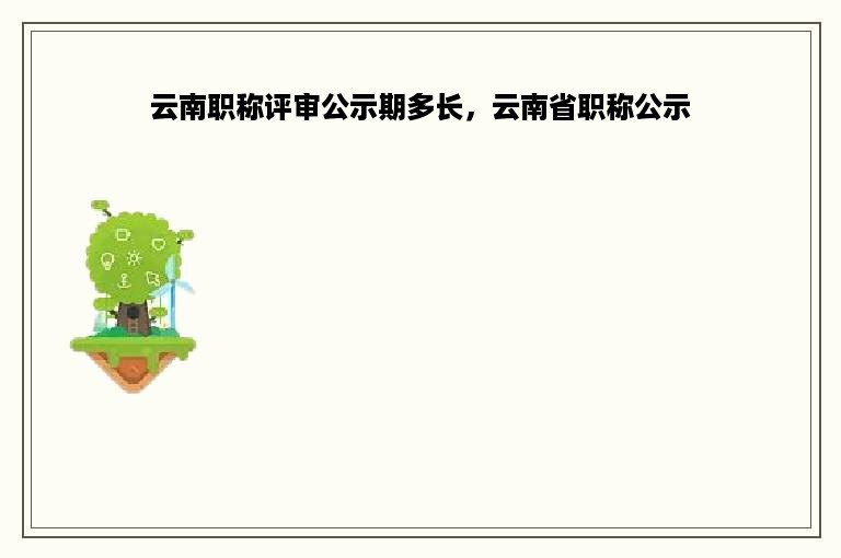 云南职称评审公示期多长，云南省职称公示