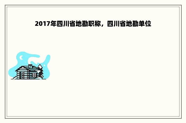 2017年四川省地勘职称，四川省地勘单位