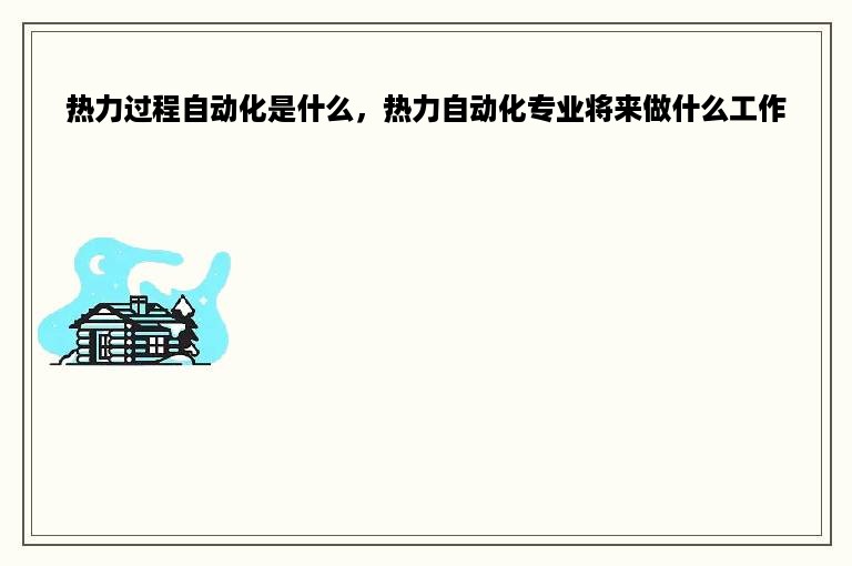 热力过程自动化是什么，热力自动化专业将来做什么工作