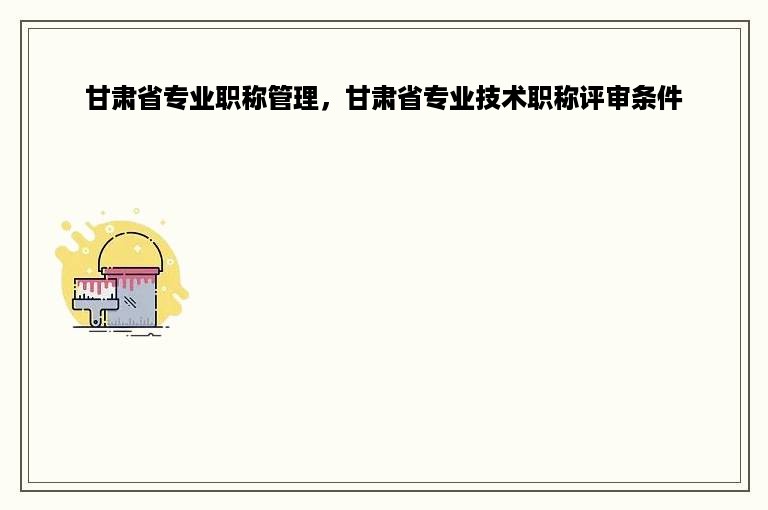 甘肃省专业职称管理，甘肃省专业技术职称评审条件