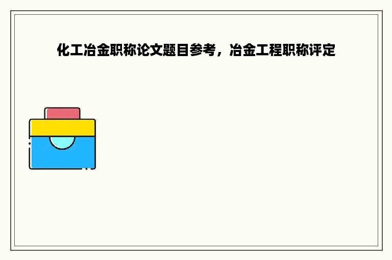 化工冶金职称论文题目参考，冶金工程职称评定