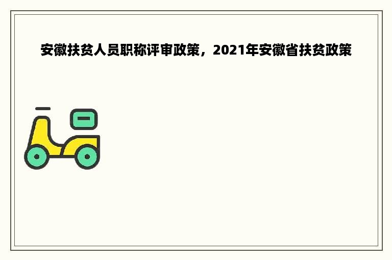 安徽扶贫人员职称评审政策，2021年安徽省扶贫政策