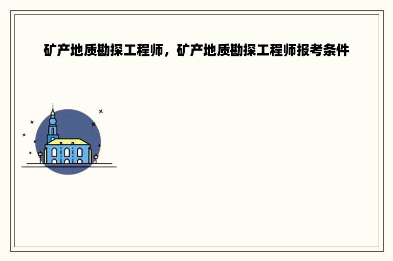 矿产地质勘探工程师，矿产地质勘探工程师报考条件