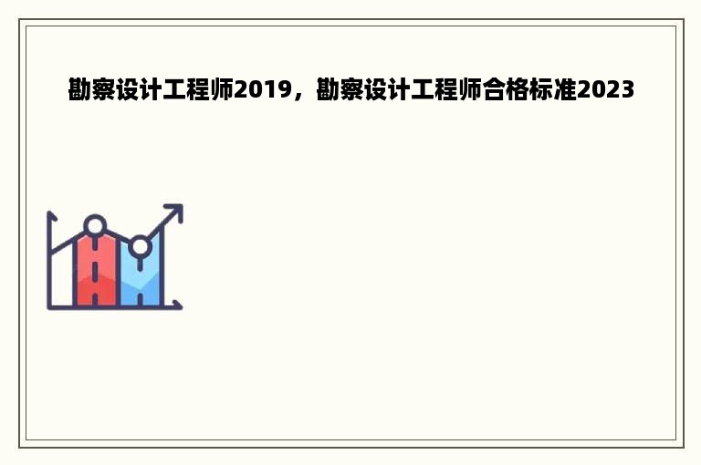 勘察设计工程师2019，勘察设计工程师合格标准2023