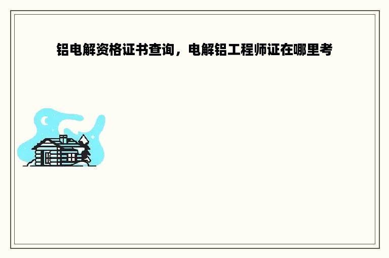 铝电解资格证书查询，电解铝工程师证在哪里考