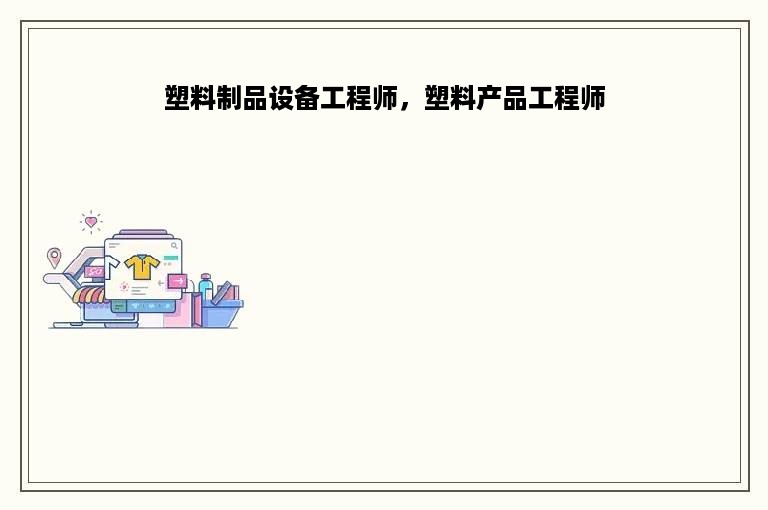 塑料制品设备工程师，塑料产品工程师