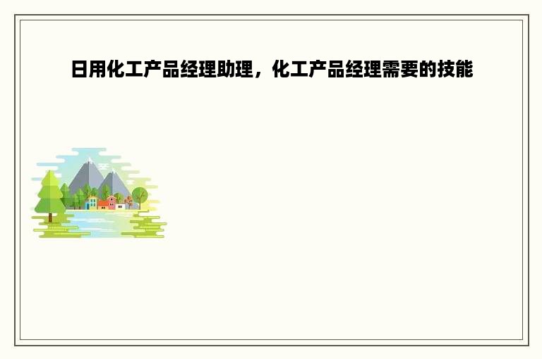 日用化工产品经理助理，化工产品经理需要的技能