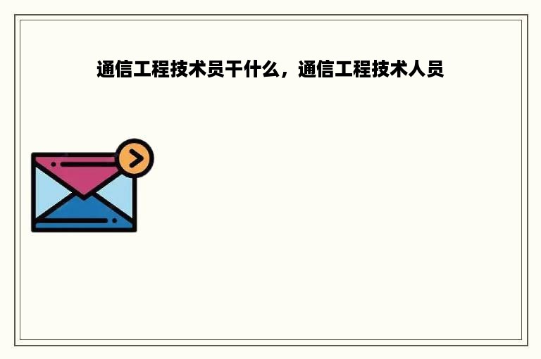 通信工程技术员干什么，通信工程技术人员