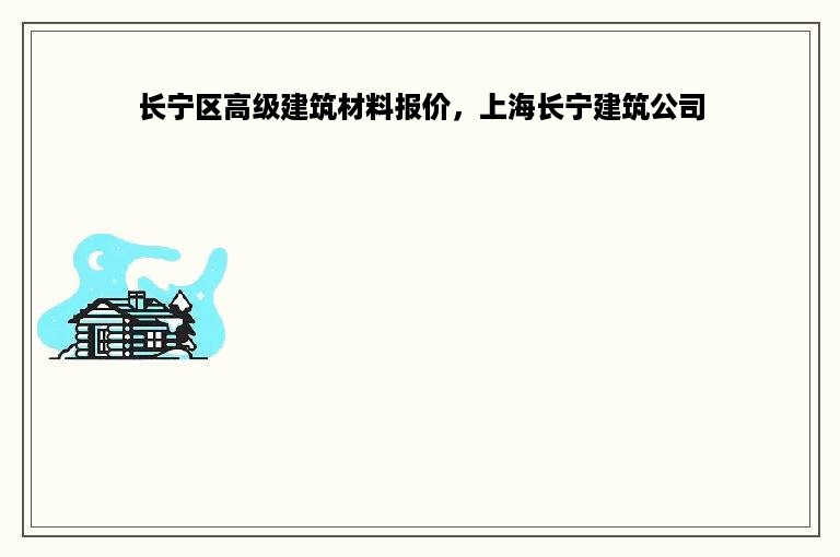 长宁区高级建筑材料报价，上海长宁建筑公司