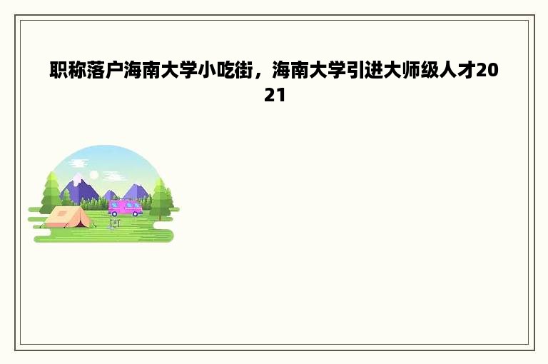 职称落户海南大学小吃街，海南大学引进大师级人才2021