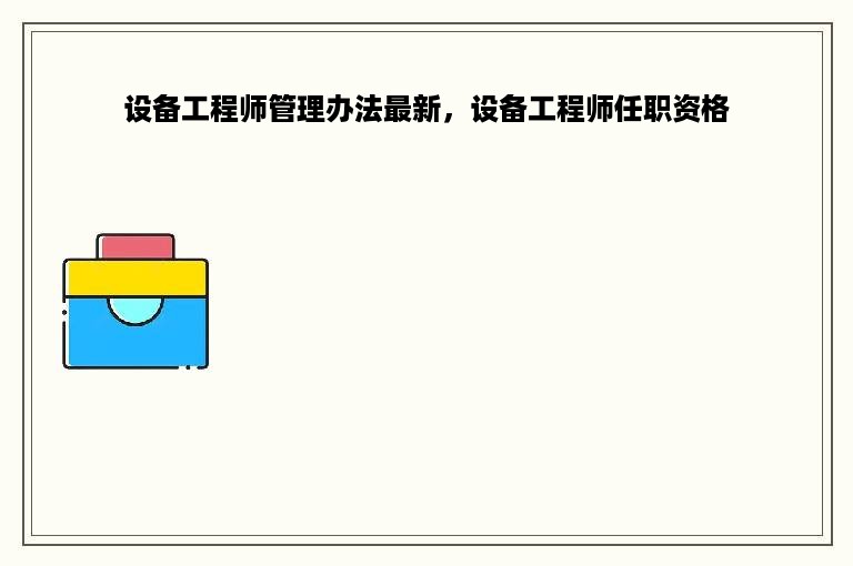 设备工程师管理办法最新，设备工程师任职资格