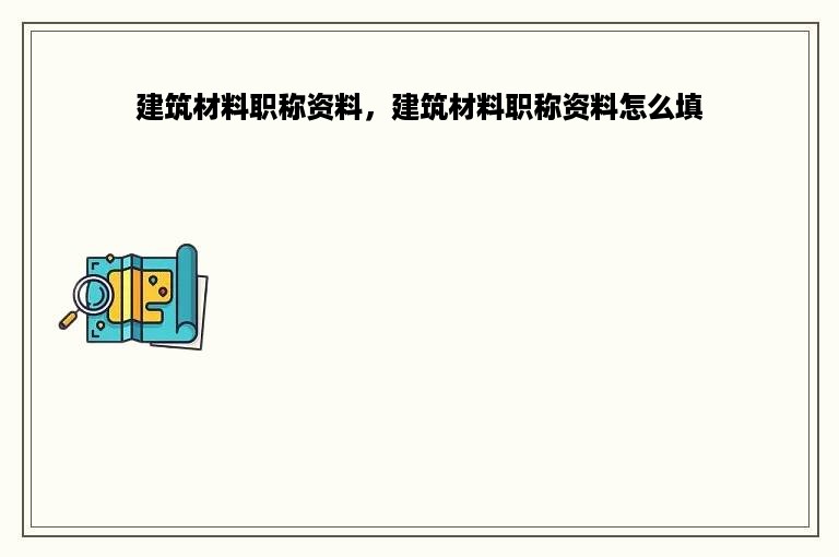 建筑材料职称资料，建筑材料职称资料怎么填