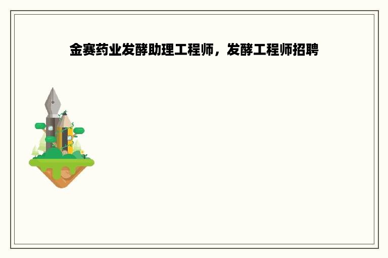 金赛药业发酵助理工程师，发酵工程师招聘