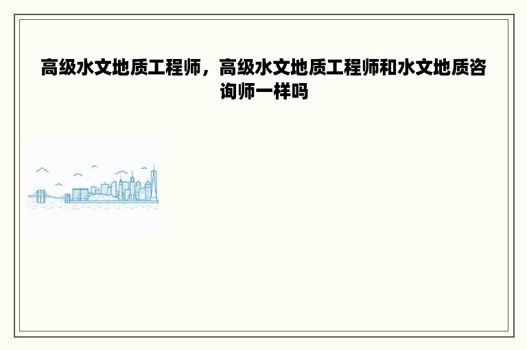 高级水文地质工程师，高级水文地质工程师和水文地质咨询师一样吗