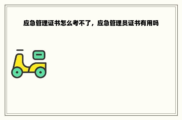 应急管理证书怎么考不了，应急管理员证书有用吗