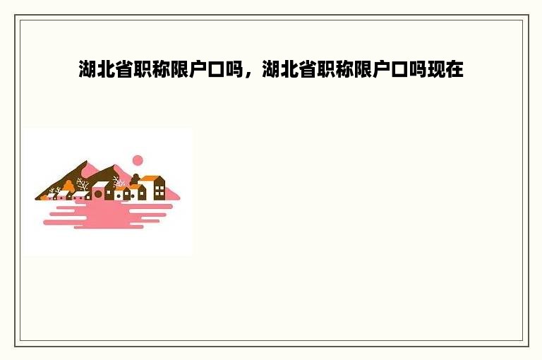 湖北省职称限户口吗，湖北省职称限户口吗现在