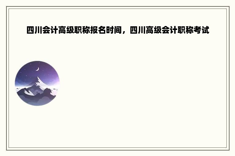 四川会计高级职称报名时间，四川高级会计职称考试