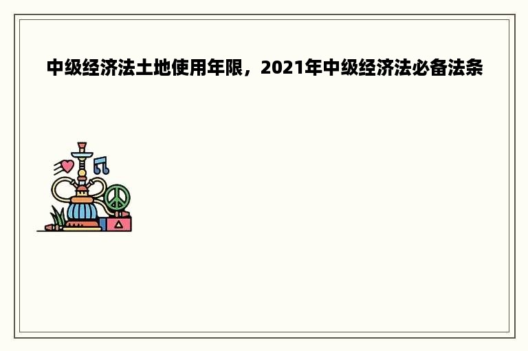 中级经济法土地使用年限，2021年中级经济法必备法条