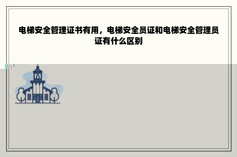 电梯安全管理证书有用，电梯安全员证和电梯安全管理员证有什么区别