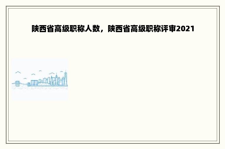 陕西省高级职称人数，陕西省高级职称评审2021