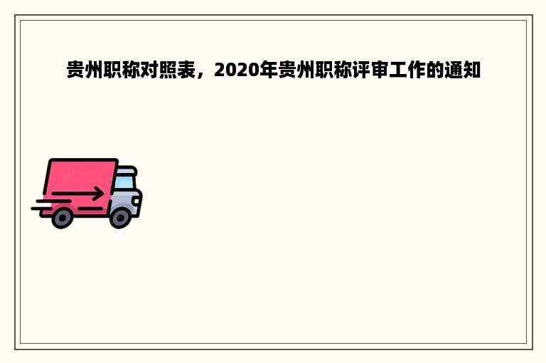 贵州职称对照表，2020年贵州职称评审工作的通知