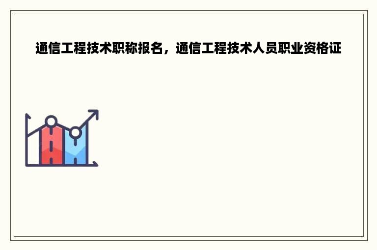 通信工程技术职称报名，通信工程技术人员职业资格证