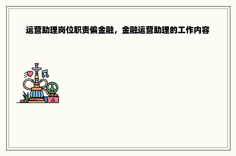 运营助理岗位职责偏金融，金融运营助理的工作内容