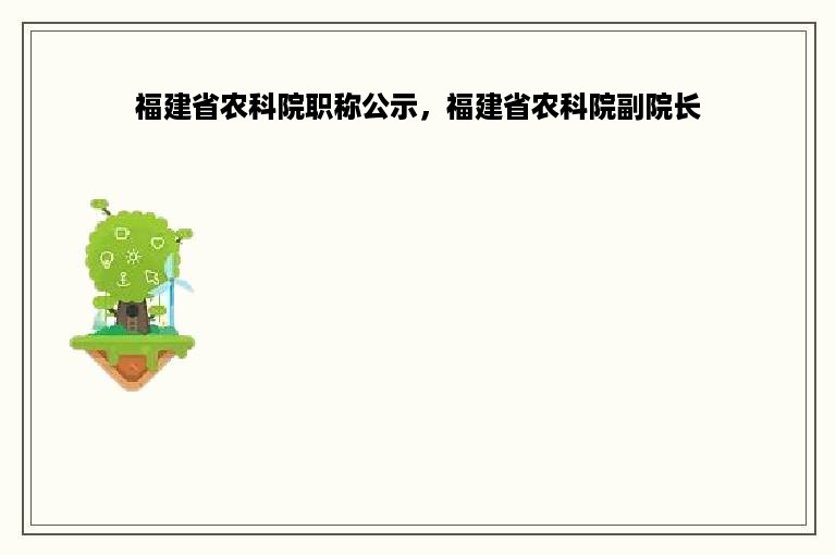 福建省农科院职称公示，福建省农科院副院长