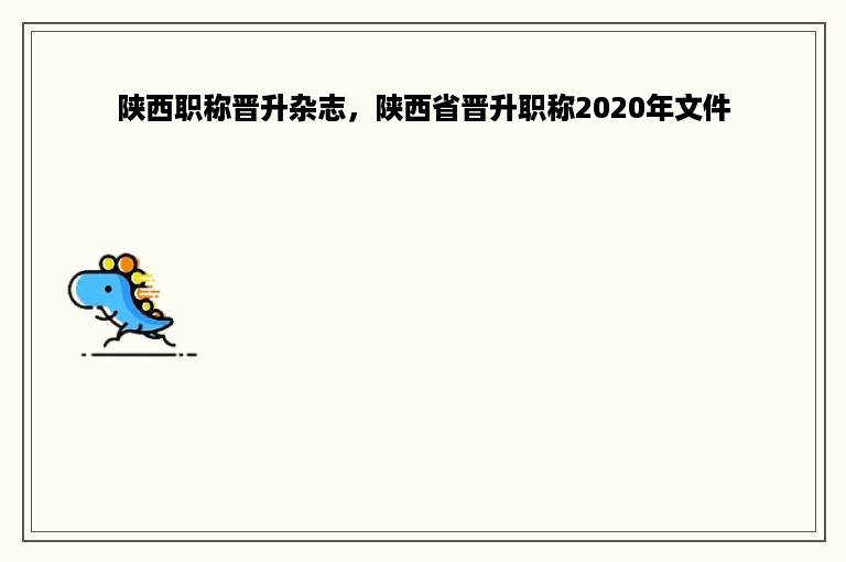 陕西职称晋升杂志，陕西省晋升职称2020年文件