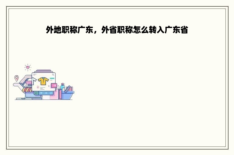 外地职称广东，外省职称怎么转入广东省