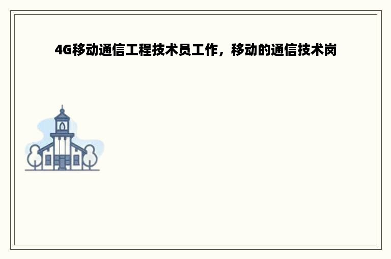 4G移动通信工程技术员工作，移动的通信技术岗