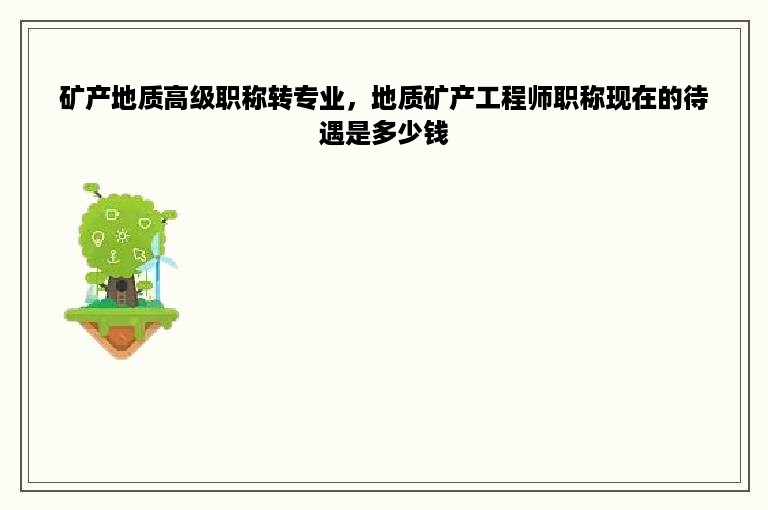 矿产地质高级职称转专业，地质矿产工程师职称现在的待遇是多少钱