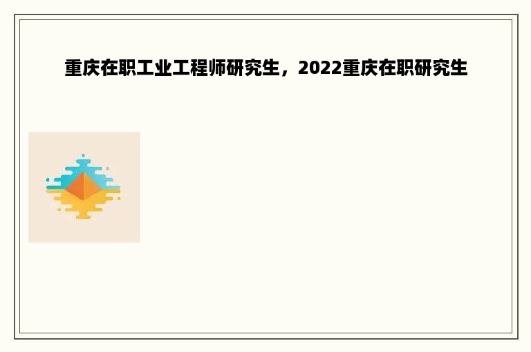 重庆在职工业工程师研究生，2022重庆在职研究生