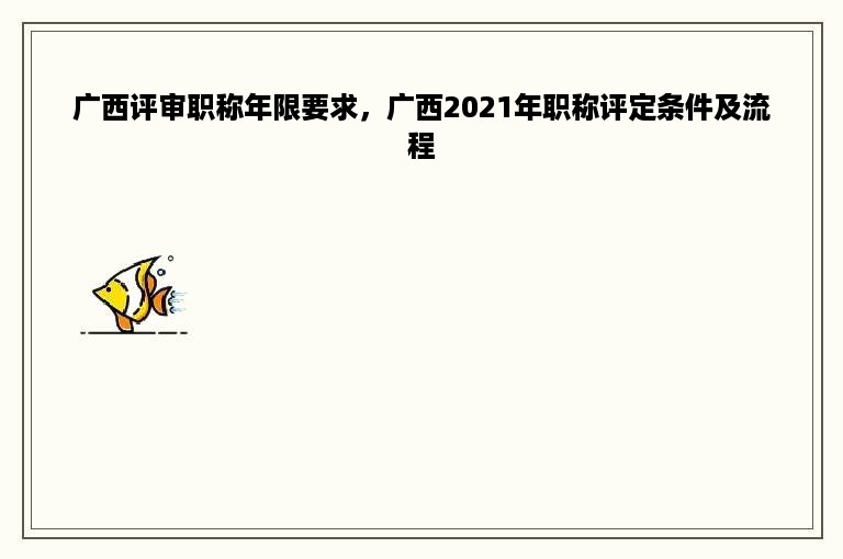 广西评审职称年限要求，广西2021年职称评定条件及流程