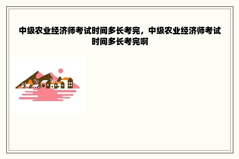 中级农业经济师考试时间多长考完，中级农业经济师考试时间多长考完啊