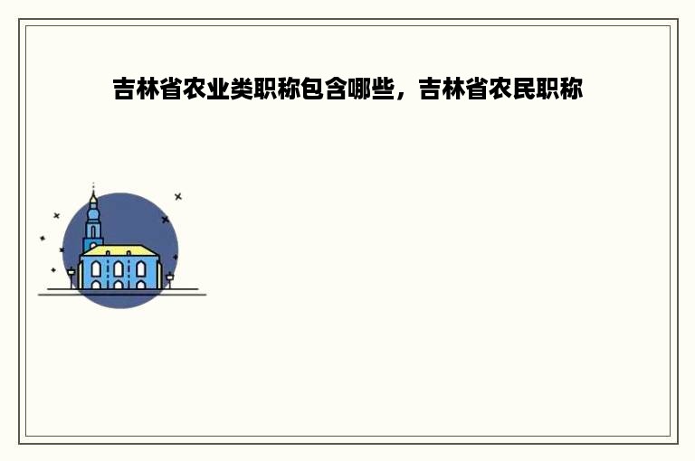 吉林省农业类职称包含哪些，吉林省农民职称