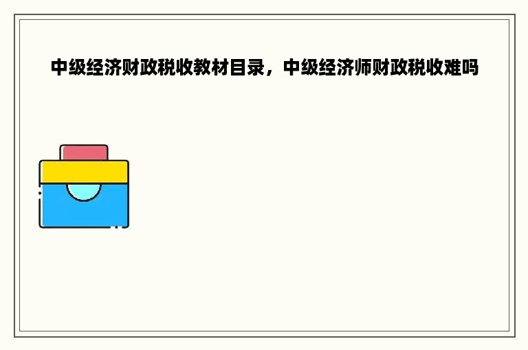 中级经济财政税收教材目录，中级经济师财政税收难吗