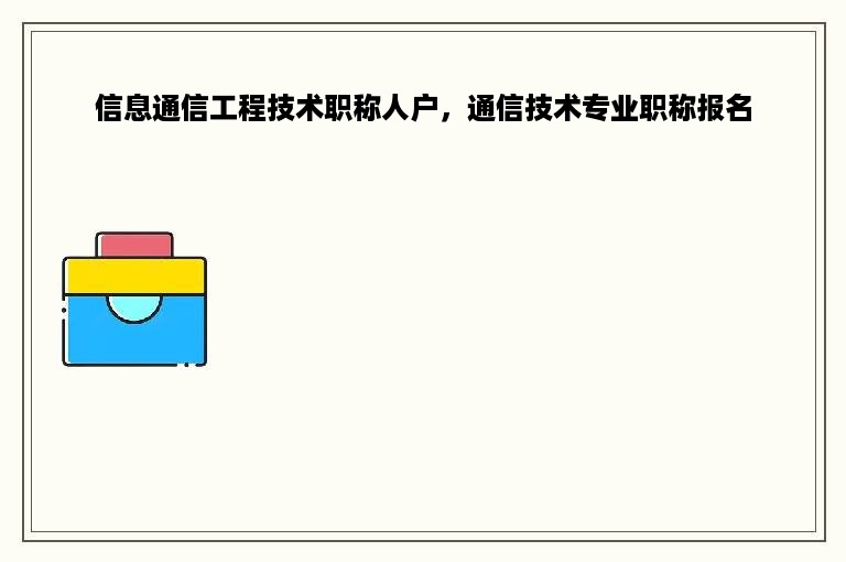 信息通信工程技术职称人户，通信技术专业职称报名