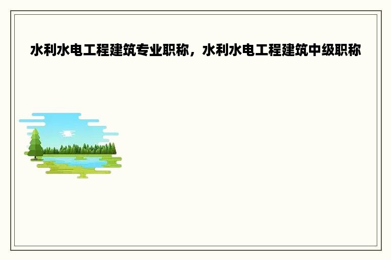 水利水电工程建筑专业职称，水利水电工程建筑中级职称