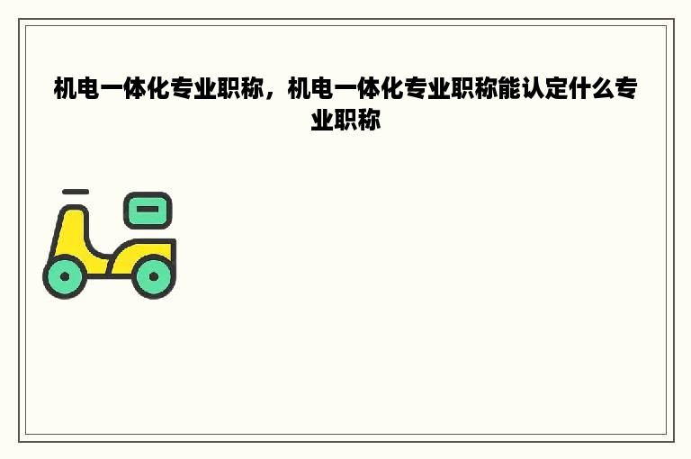 机电一体化专业职称，机电一体化专业职称能认定什么专业职称