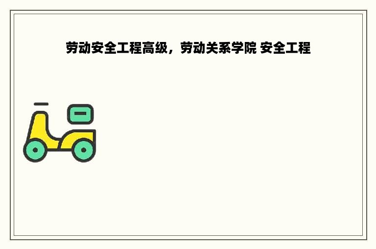 劳动安全工程高级，劳动关系学院 安全工程