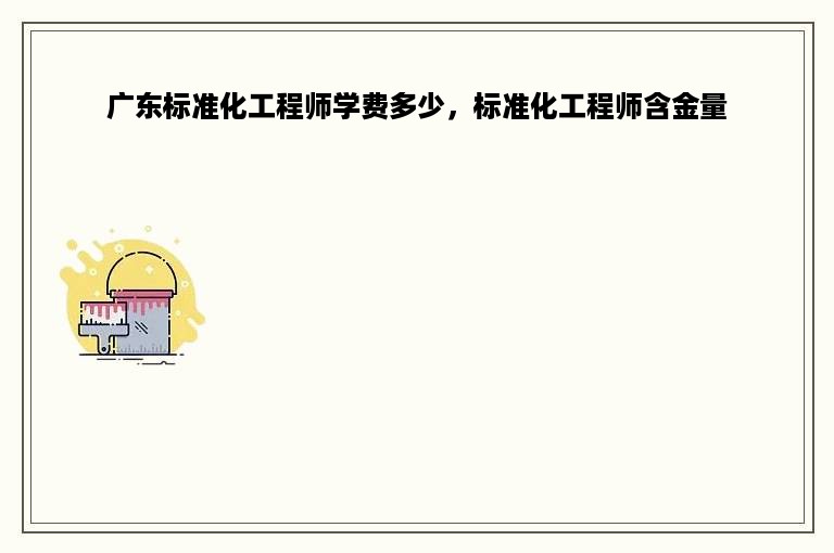 广东标准化工程师学费多少，标准化工程师含金量